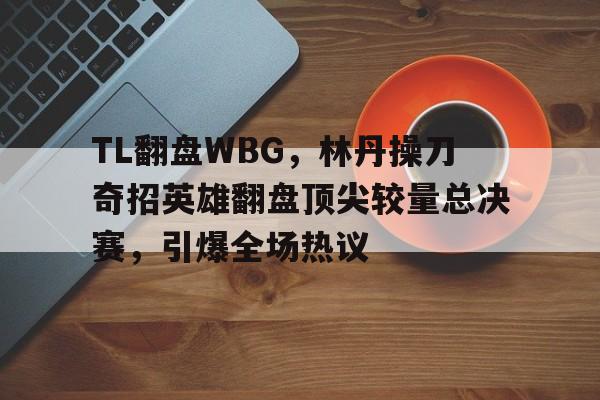 包含TL翻盘WBG,林丹操刀奇招英雄翻盘顶尖较量总决赛,引爆全场热议的词条 包含TL翻盘WBG,林丹操刀奇招英雄翻盘顶尖较量总决赛,引爆全场热议的词条